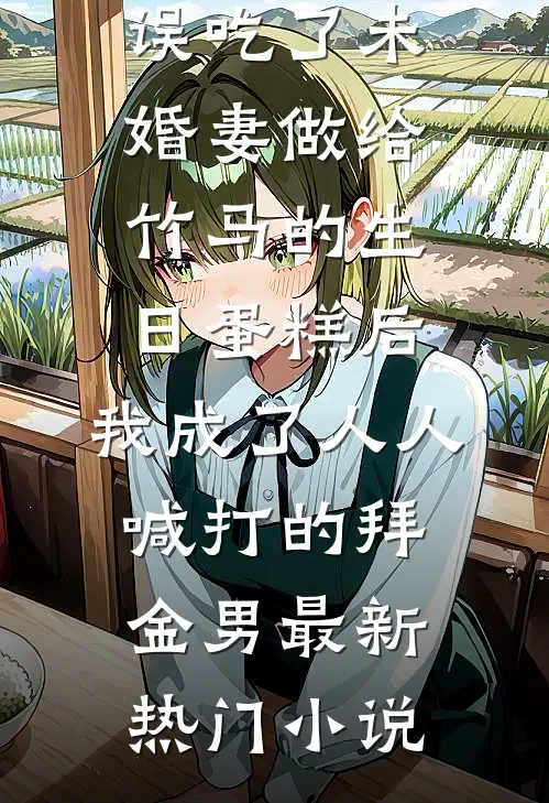 误吃了未婚妻做给竹马的生日蛋糕后，我成了人人喊打的拜金男最新热门小说