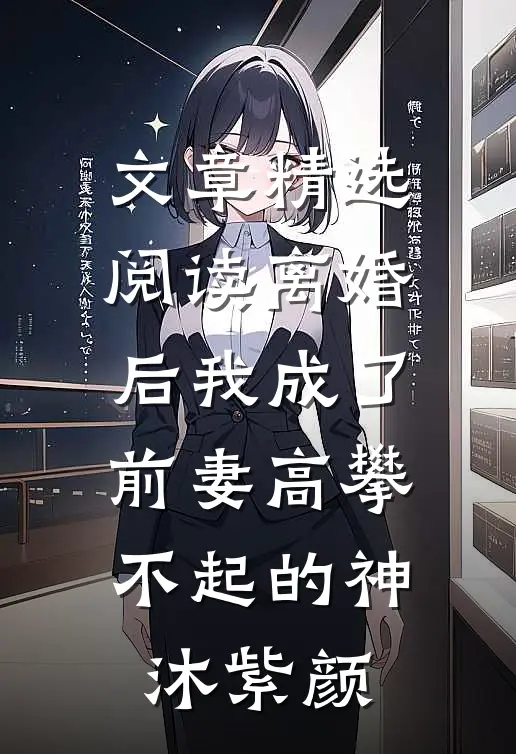 文章精选阅读离婚后我成了前妻高攀不起的神沐紫颜