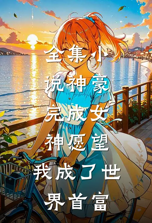 全集小说神豪：完成女神愿望，我成了世界首富