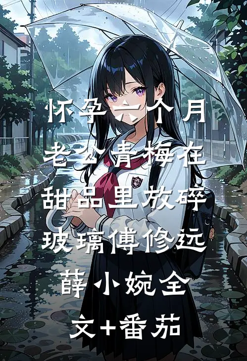 怀孕六个月，老公青梅在甜品里放碎玻璃傅修远薛小婉全文+番茄