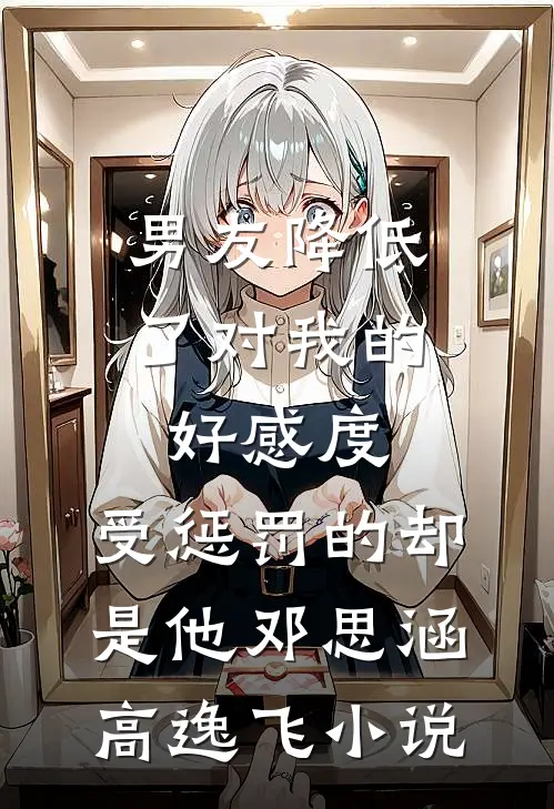 男友降低了对我的好感度，受惩罚的却是他邓思涵高逸飞小说