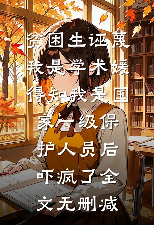 贫困生诬蔑我是学术媛，得知我是国家一级保护人员后吓疯了全文无删减