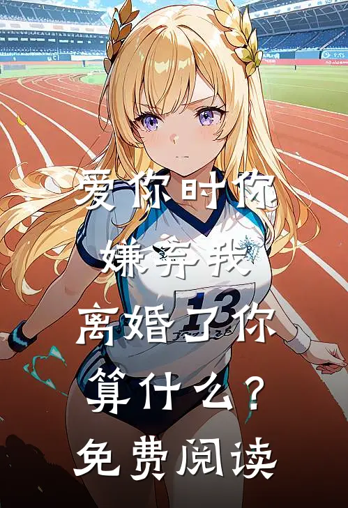 爱你时你嫌弃我，离婚了你算什么？免费阅读