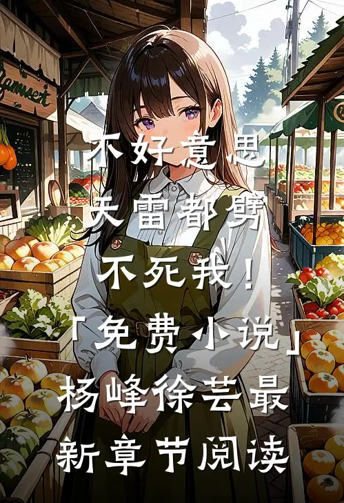 不好意思，天雷都劈不死我！「免费小说」杨峰徐芸最新章节阅读