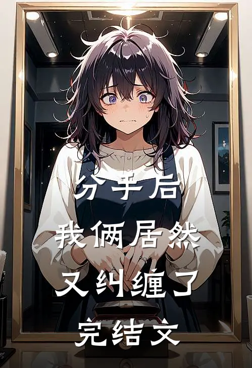 分手后，我俩居然又纠缠了完结文