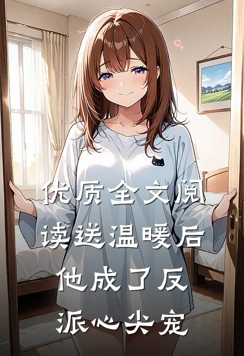 优质全文阅读送温暖后，他成了反派心尖宠