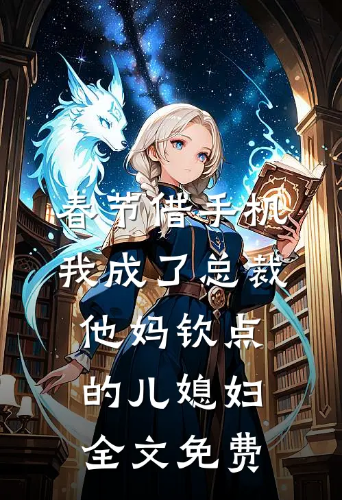 春节借手机，我成了总裁他妈钦点的儿媳妇全文免费