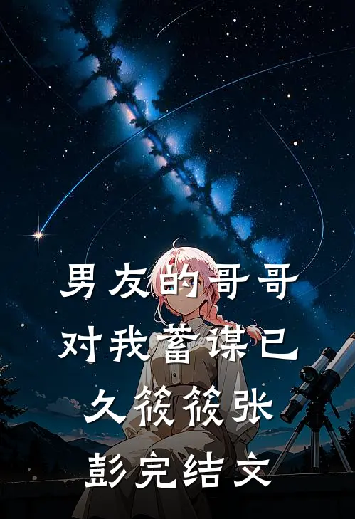 男友的哥哥对我蓄谋已久筱筱张彭完结文
