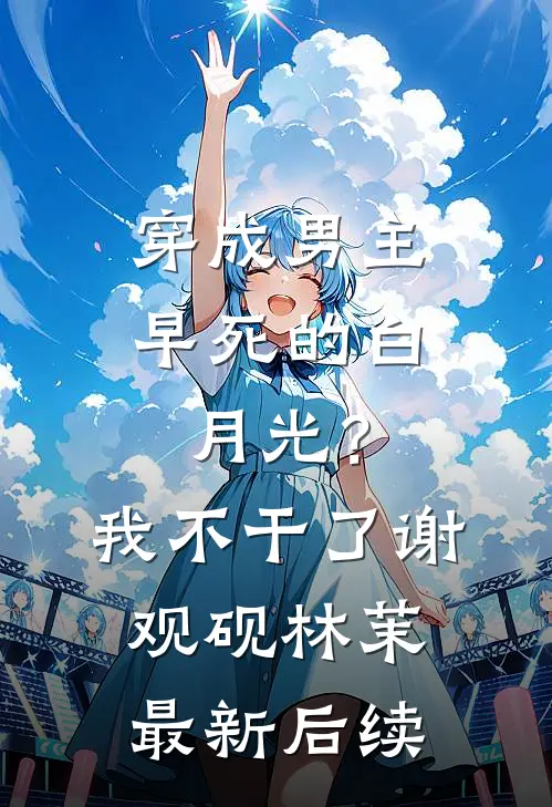 穿成男主早死的白月光？我不干了谢观砚林茉最新后续