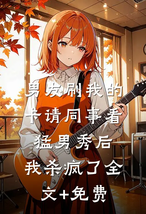 男友刷我的卡请同事看猛男秀后，我杀疯了全文+免费