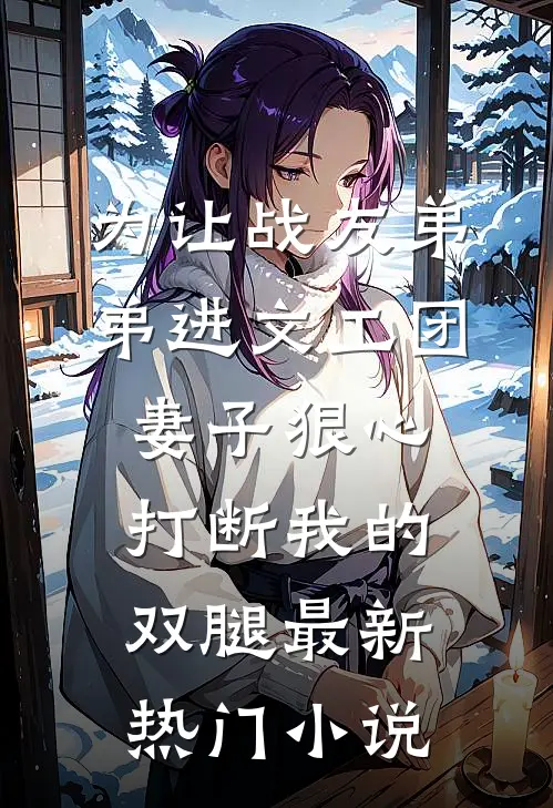为让战友弟弟进文工团，妻子狠心打断我的双腿最新热门小说