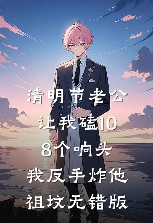 清明节老公让我磕108个响头，我反手炸他祖坟无错版