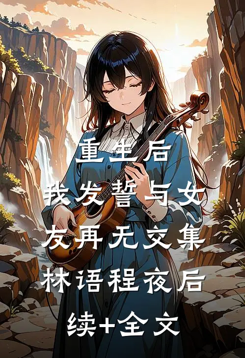 重生后，我发誓与女友再无交集林语程夜后续+全文