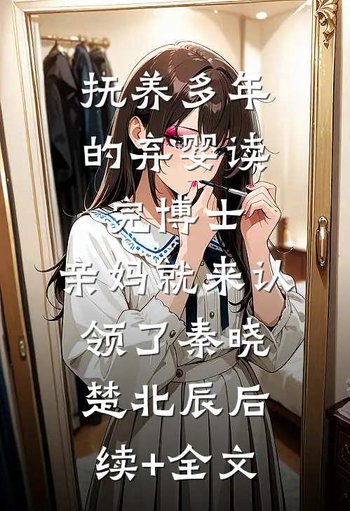 抚养多年的弃婴读完博士，亲妈就来认领了秦晓楚北辰后续+全文
