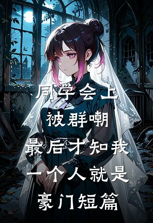 同学会上被群嘲，最后才知我一个人就是豪门短篇