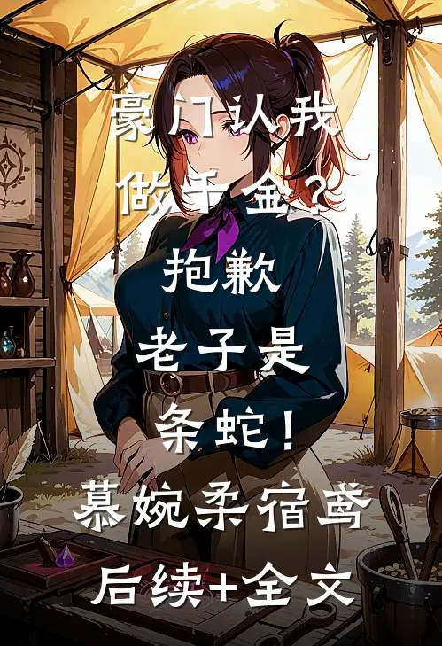 豪门认我做千金？抱歉，老子是条蛇！慕婉柔宿鸢后续+全文
