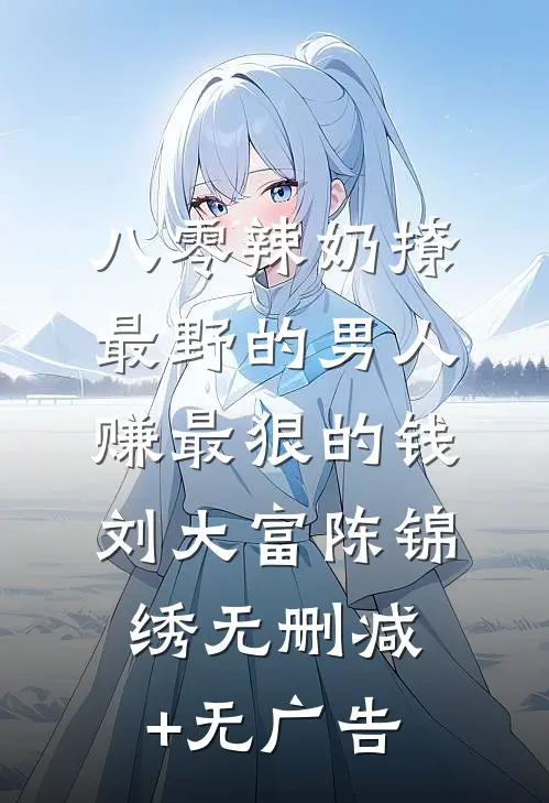 八零辣奶撩最野的男人赚最狠的钱刘大富陈锦绣无删减+无广告