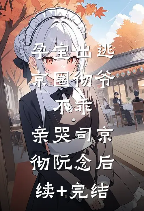 孕宝出逃，京圈彻爷：不乖，亲哭司京彻阮念后续+完结