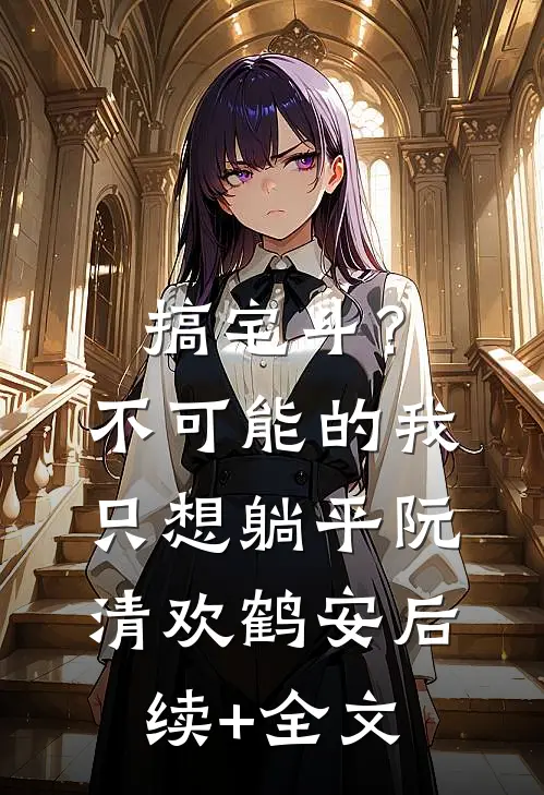 搞宅斗？不可能的，我只想躺平阮清欢鹤安后续+全文