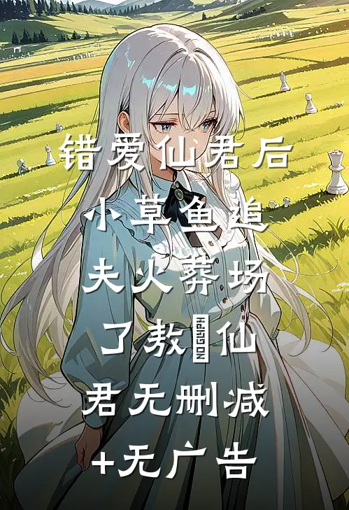 错爱仙君后小草鱼追夫火葬场了敖璟仙君无删减+无广告
