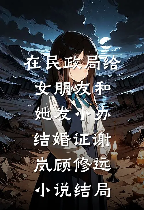 在民政局给女朋友和她发小办结婚证谢岚顾修远小说结局
