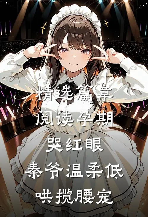 精选篇章阅读孕期哭红眼，秦爷温柔低哄揽腰宠
