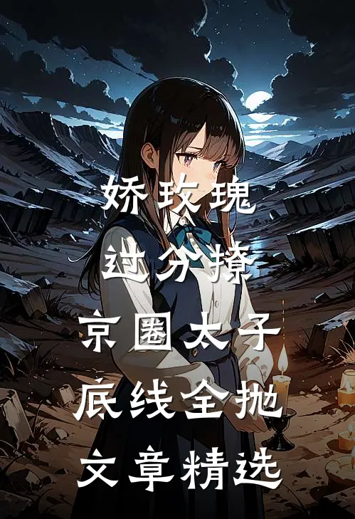 娇玫瑰过分撩，京圈太子底线全抛文章精选