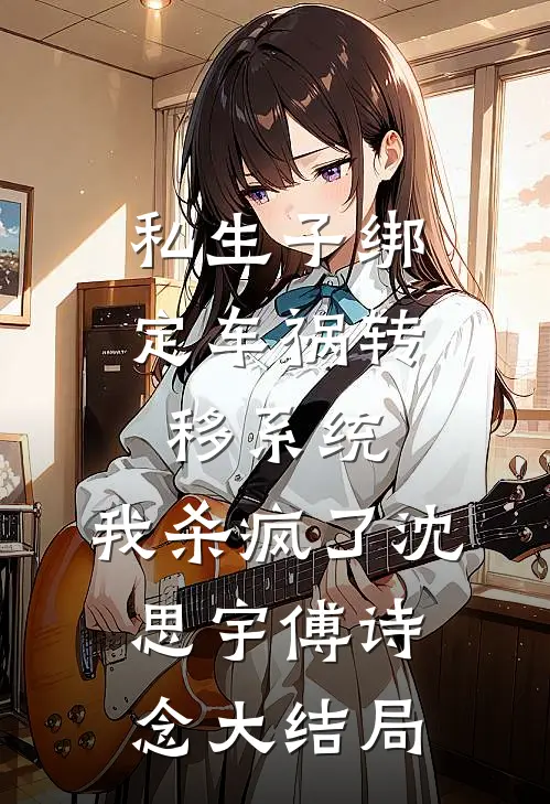 私生子绑定车祸转移系统，我杀疯了沈思宇傅诗念大结局