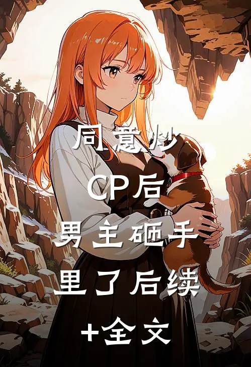 同意炒CP后，男主砸手里了后续+全文