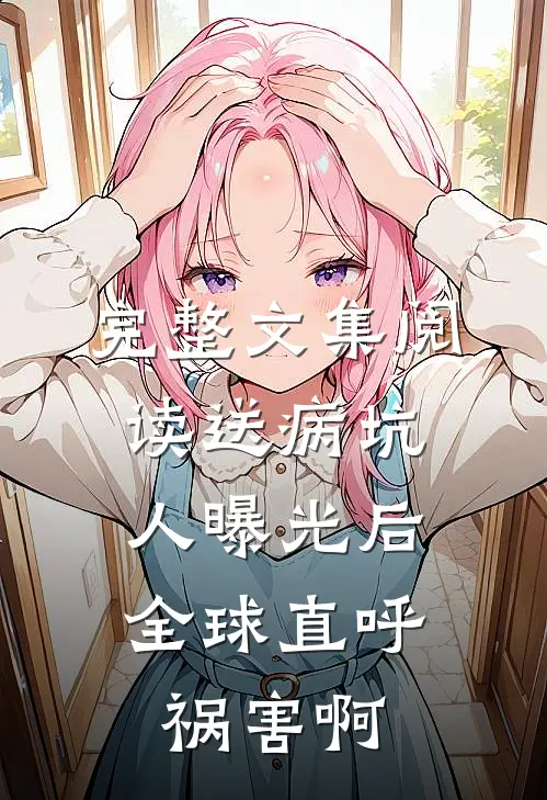 完整文集阅读送病坑人曝光后，全球直呼祸害啊