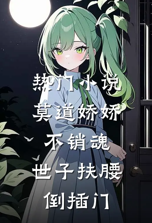 热门小说莫道娇娇不销魂,世子扶腰倒插门