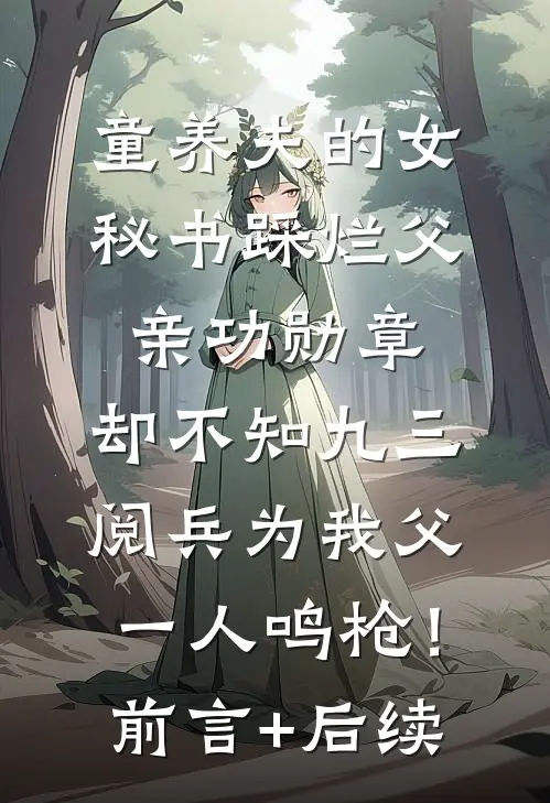 童养夫的女秘书踩烂父亲功勋章，却不知九三阅兵为我父一人鸣枪！前言+后续