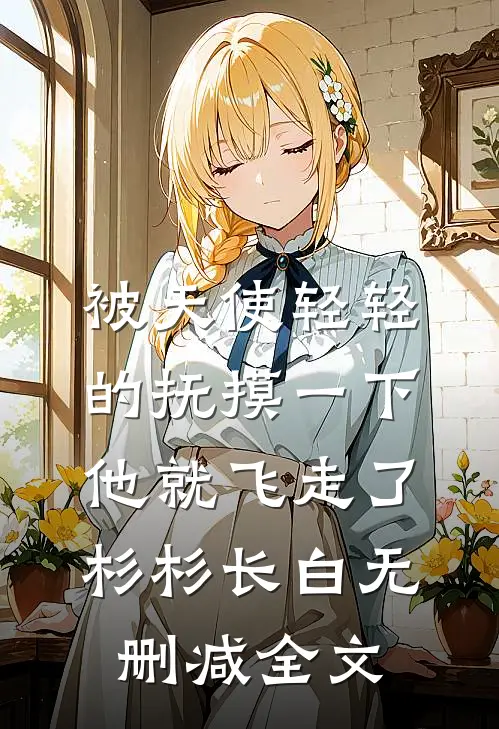 被天使轻轻的抚摸一下他就飞走了杉杉长白无删减全文