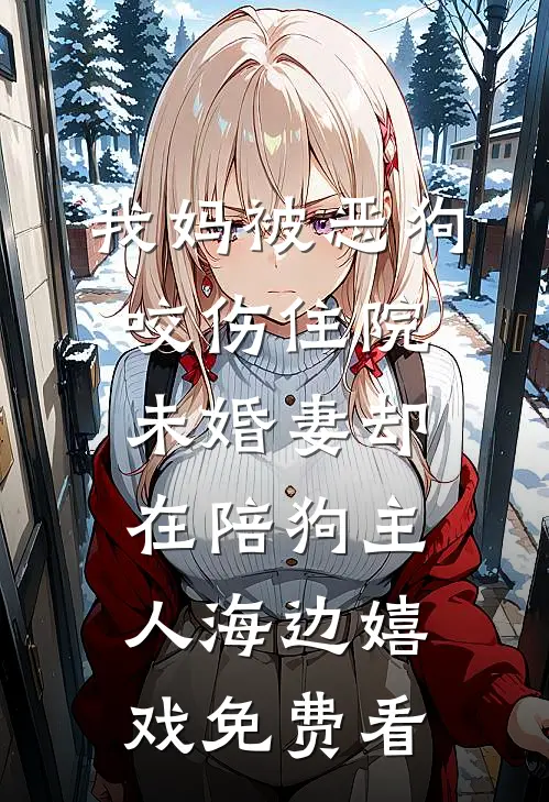 我妈被恶狗咬伤住院，未婚妻却在陪狗主人海边嬉戏免费看
