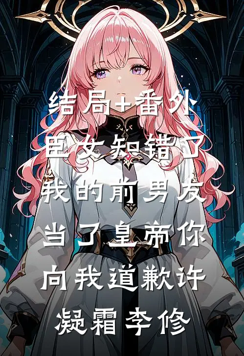 结局+番外臣女知错了：我的前男友当了皇帝-你向我道歉许凝霜李修