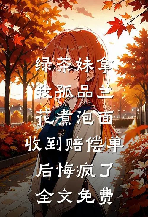 绿茶妹拿我孤品兰花煮泡面，收到赔偿单后悔疯了全文免费