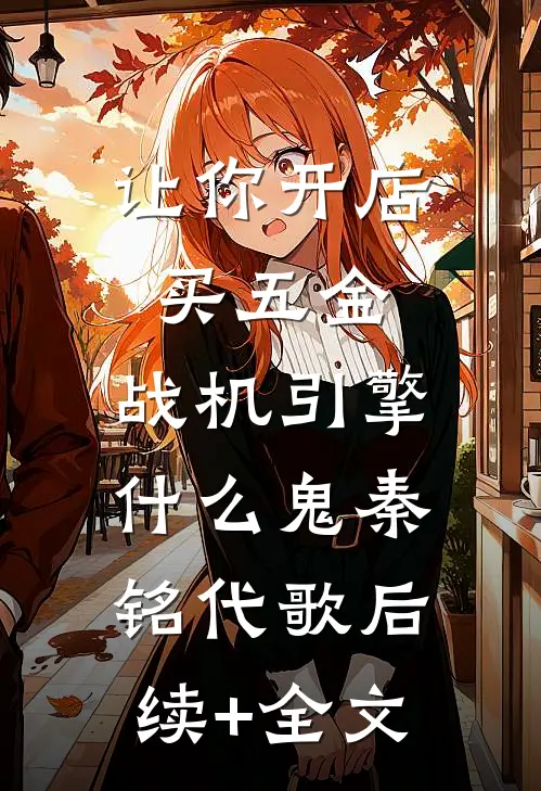 让你开店买五金，战机引擎什么鬼秦铭代歌后续+全文