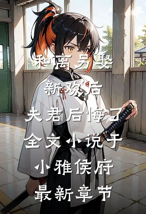和离另娶新欢后，夫君后悔了全文小说于小雅侯府最新章节