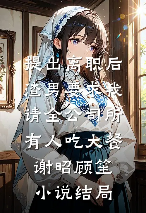 提出离职后，渣男要求我请全公司所有人吃大餐谢昭顾笙小说结局