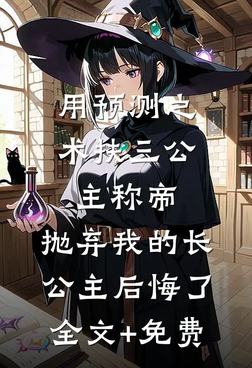 用预测之术扶三公主称帝，抛弃我的长公主后悔了全文+免费