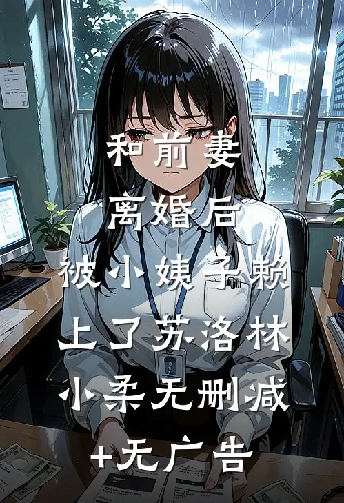 和前妻离婚后，被小姨子赖上了苏洛林小柔无删减+无广告