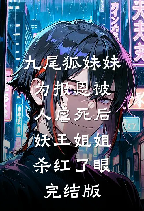九尾狐妹妹为报恩被人虐死后，妖王姐姐杀红了眼完结版