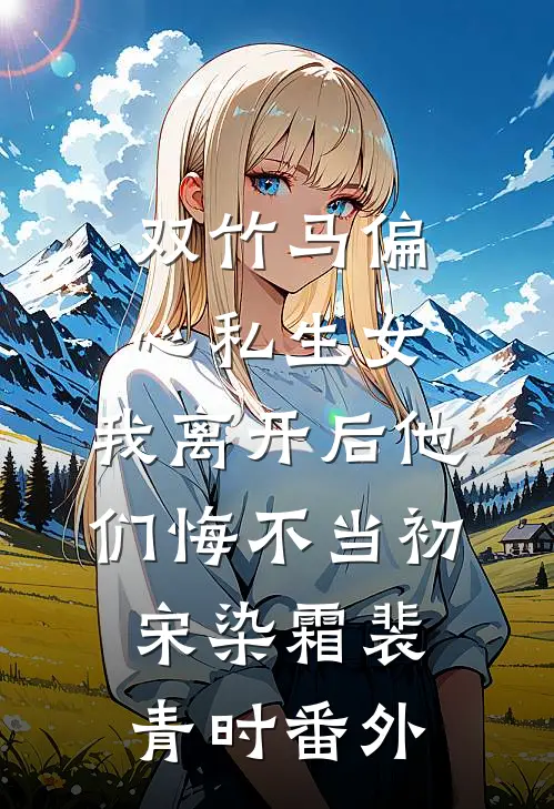 双竹马偏心私生女，我离开后他们悔不当初宋染霜裴青时番外