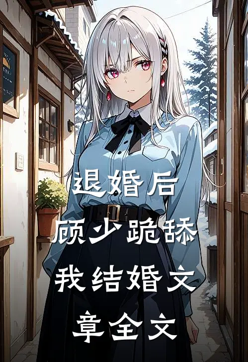 退婚后，顾少跪舔我结婚文章全文