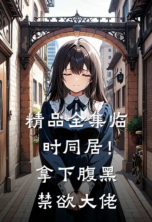 精品全集临时同居！拿下腹黑禁欲大佬