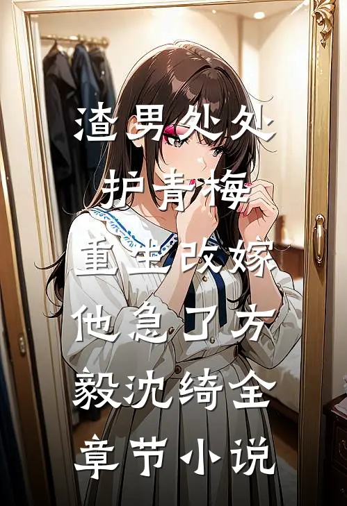 渣男处处护青梅，重生改嫁他急了方毅沈绮全章节小说