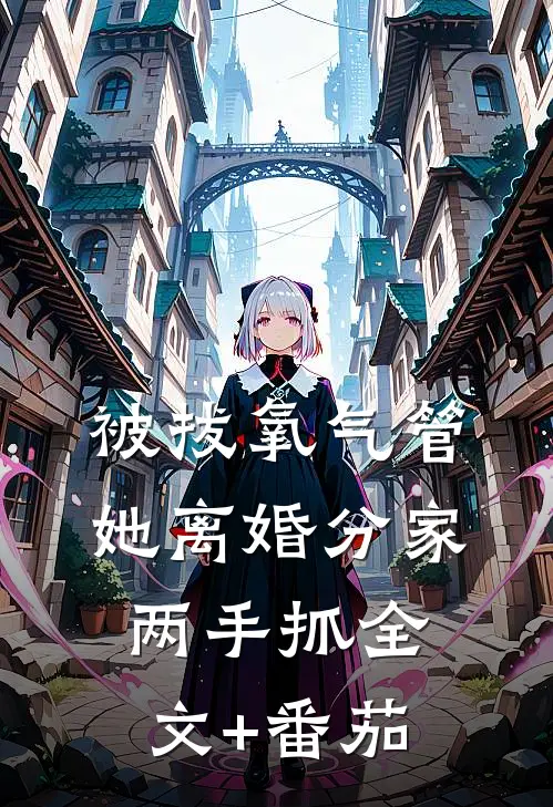 被拔氧气管，她离婚分家两手抓全文+番茄