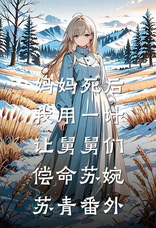 妈妈死后，我用一计让舅舅们偿命苏婉苏青 番外