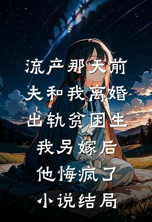 流产那天前夫和我离婚出轨贫困生，我另嫁后他悔疯了小说结局
