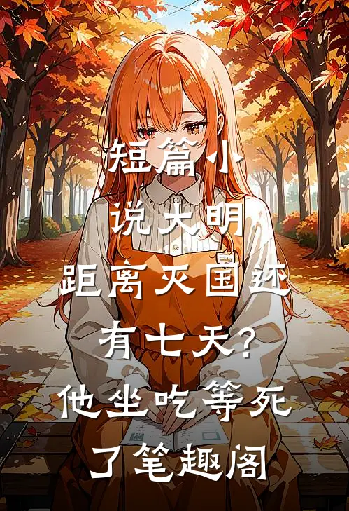 短篇小说大明:距离灭国还有七天?他坐吃等死了笔趣阁
